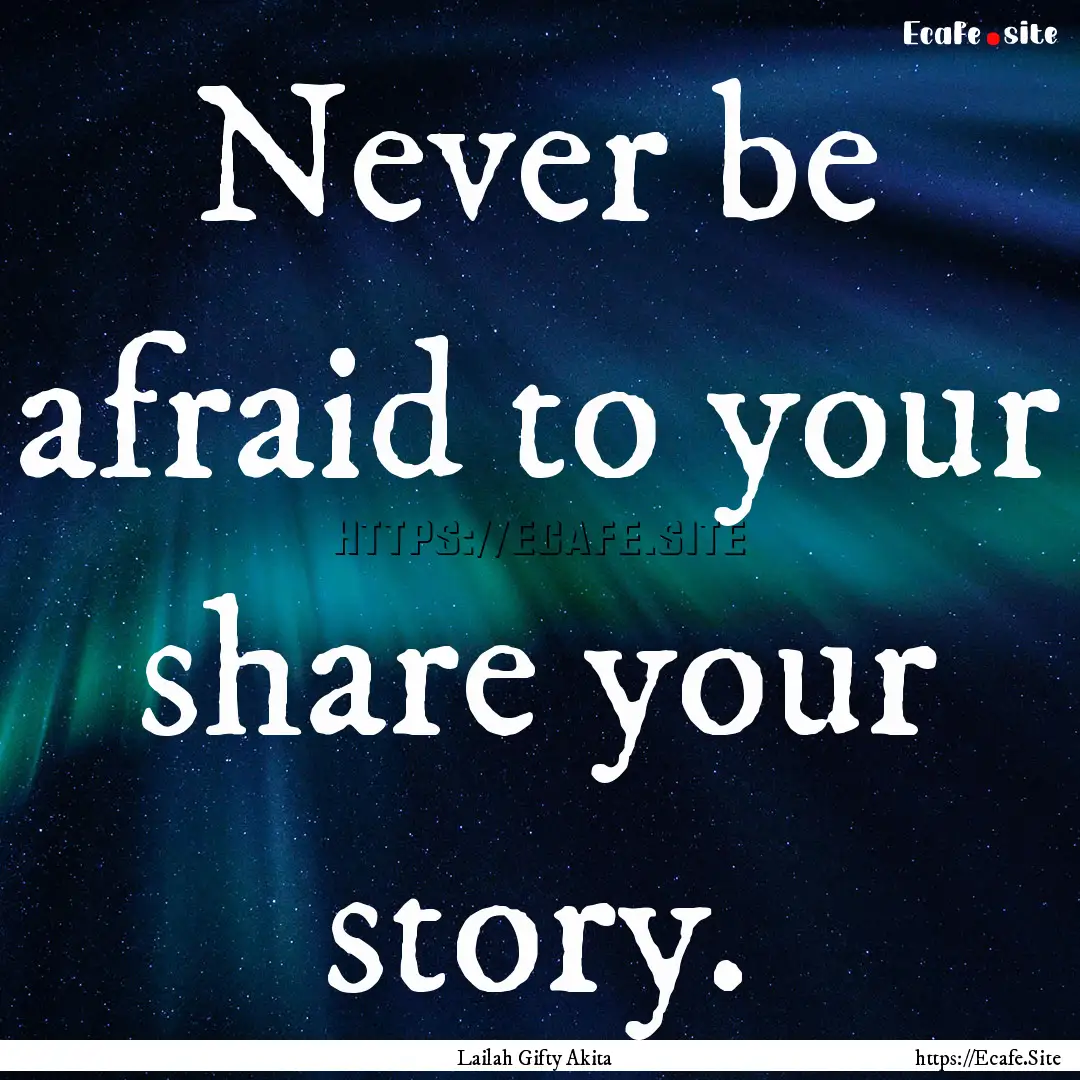 Never be afraid to your share your story..... : Quote by Lailah Gifty Akita