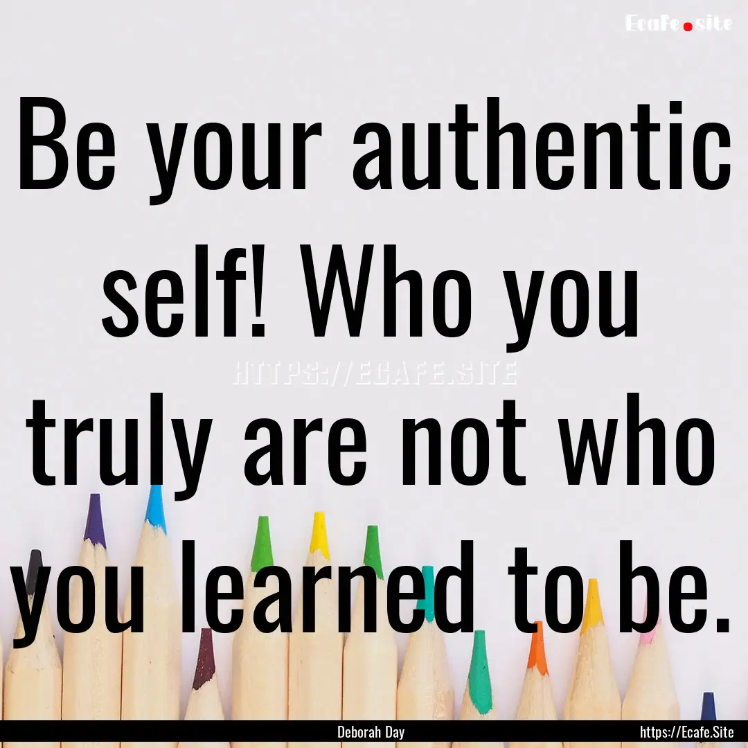 Be your authentic self! Who you truly are.... : Quote by Deborah Day