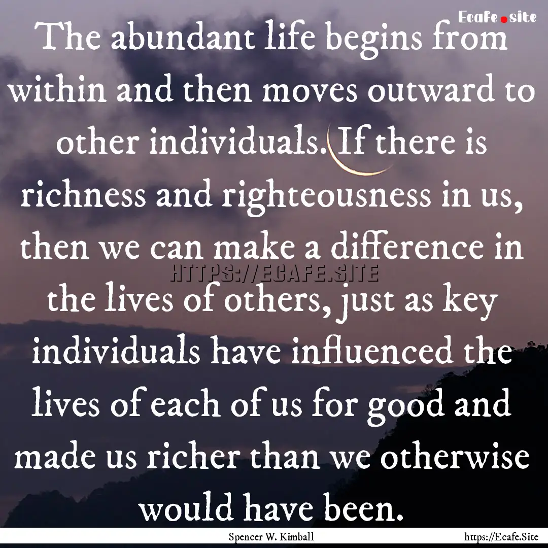 The abundant life begins from within and.... : Quote by Spencer W. Kimball