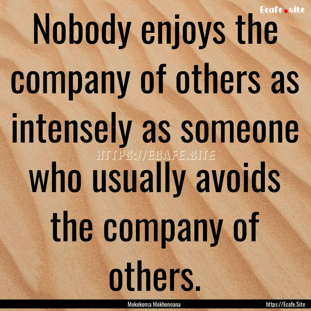 Nobody enjoys the company of others as intensely.... : Quote by Mokokoma Mokhonoana