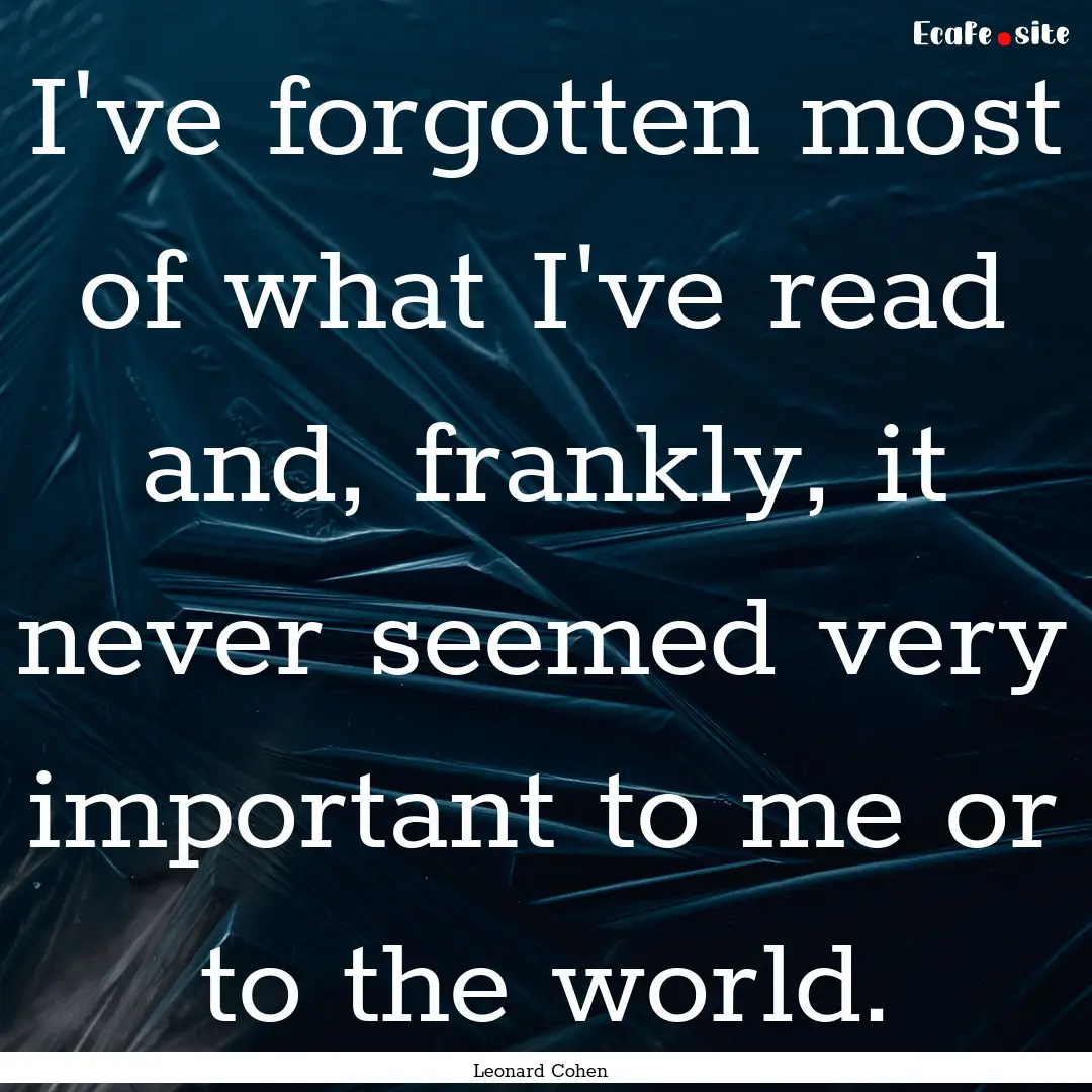 I've forgotten most of what I've read and,.... : Quote by Leonard Cohen