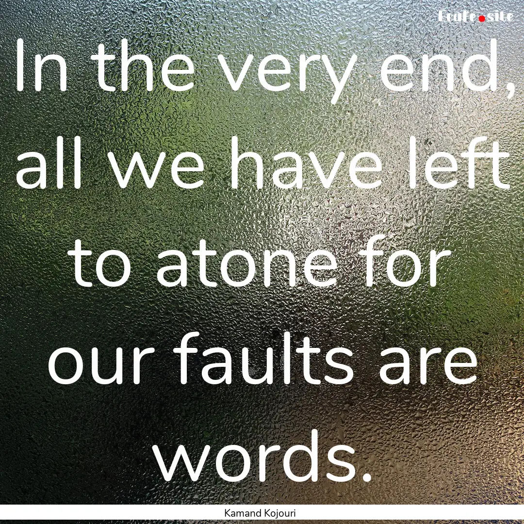 In the very end, all we have left to atone.... : Quote by Kamand Kojouri