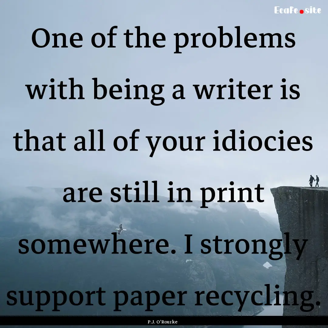 One of the problems with being a writer is.... : Quote by P.J. O'Rourke