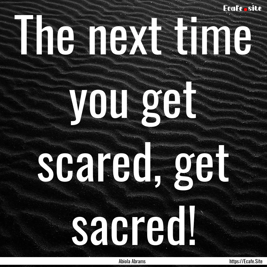 The next time you get scared, get sacred!.... : Quote by Abiola Abrams