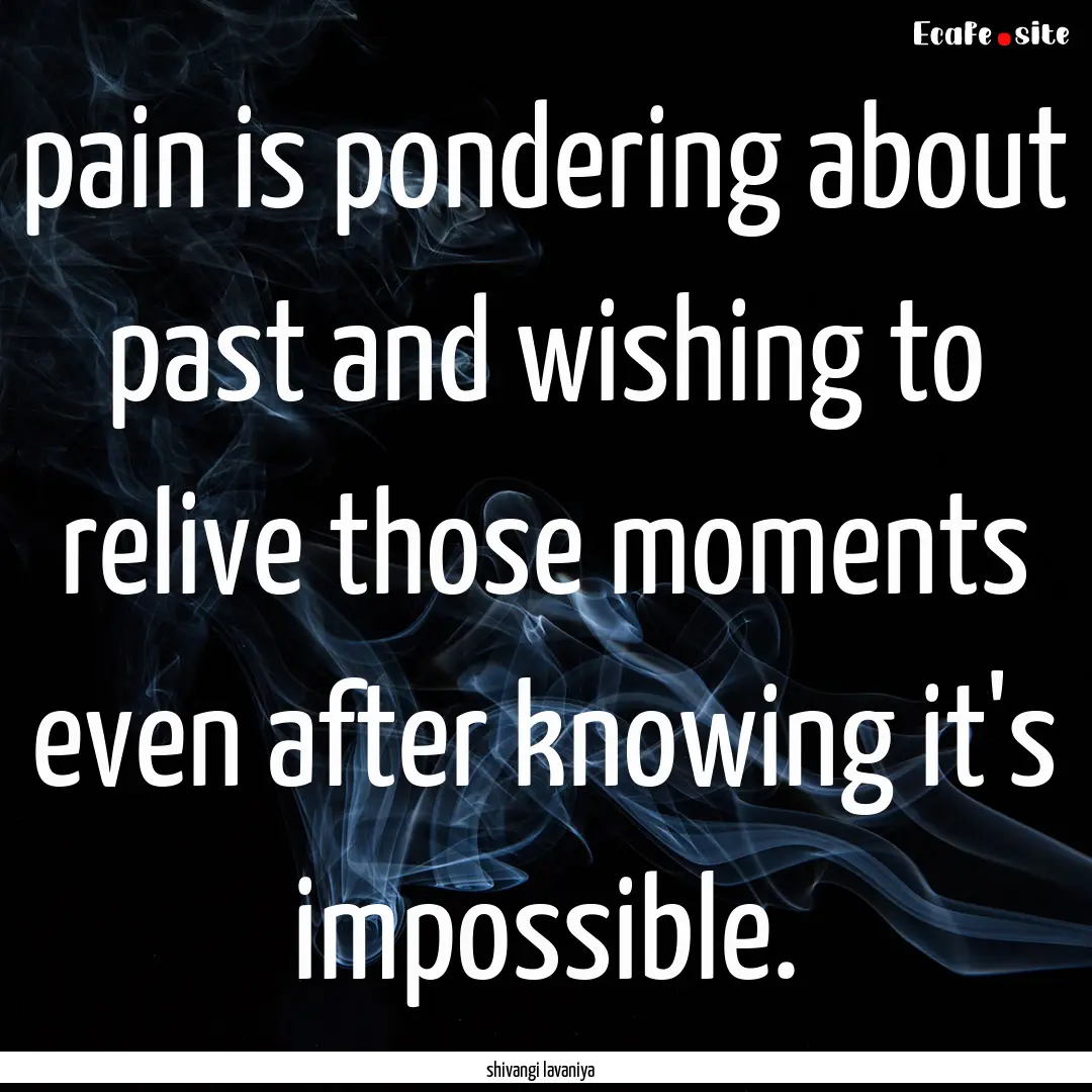 pain is pondering about past and wishing.... : Quote by shivangi lavaniya