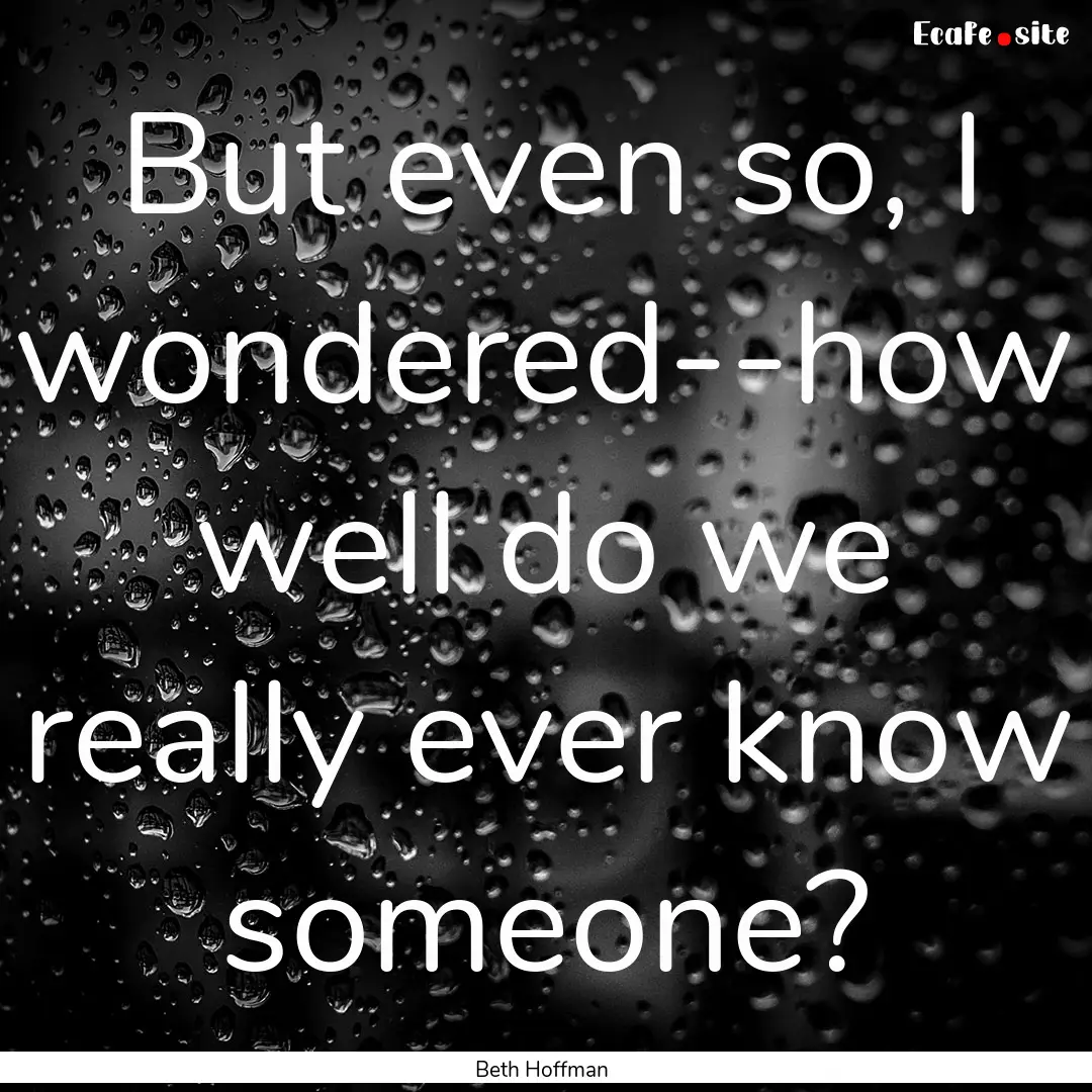 But even so, I wondered--how well do we really.... : Quote by Beth Hoffman