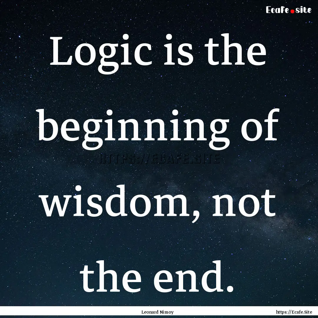 Logic is the beginning of wisdom, not the.... : Quote by Leonard Nimoy