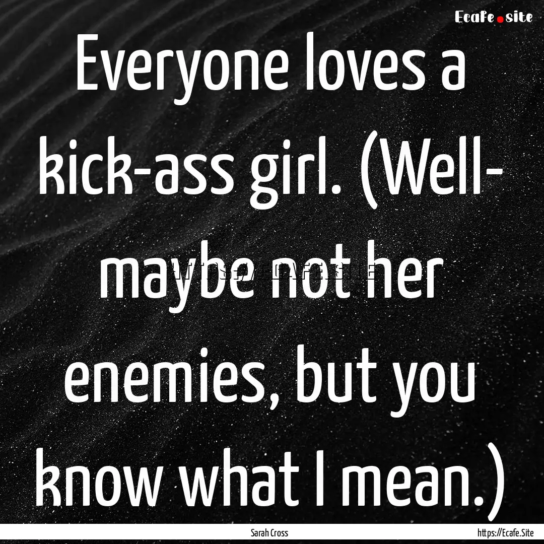 Everyone loves a kick-ass girl. (Well- maybe.... : Quote by Sarah Cross