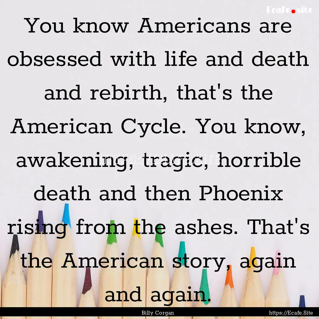 You know Americans are obsessed with life.... : Quote by Billy Corgan