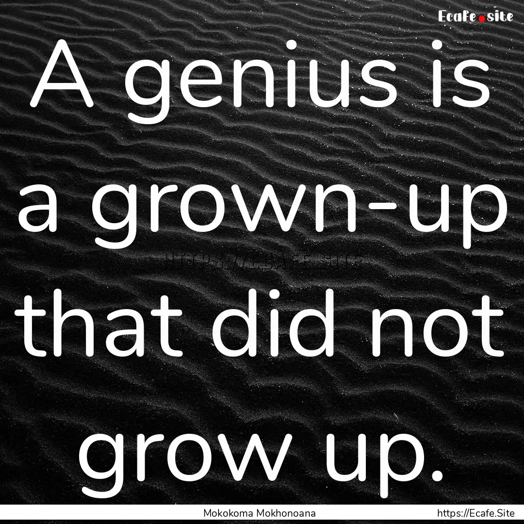 A genius is a grown-up that did not grow.... : Quote by Mokokoma Mokhonoana