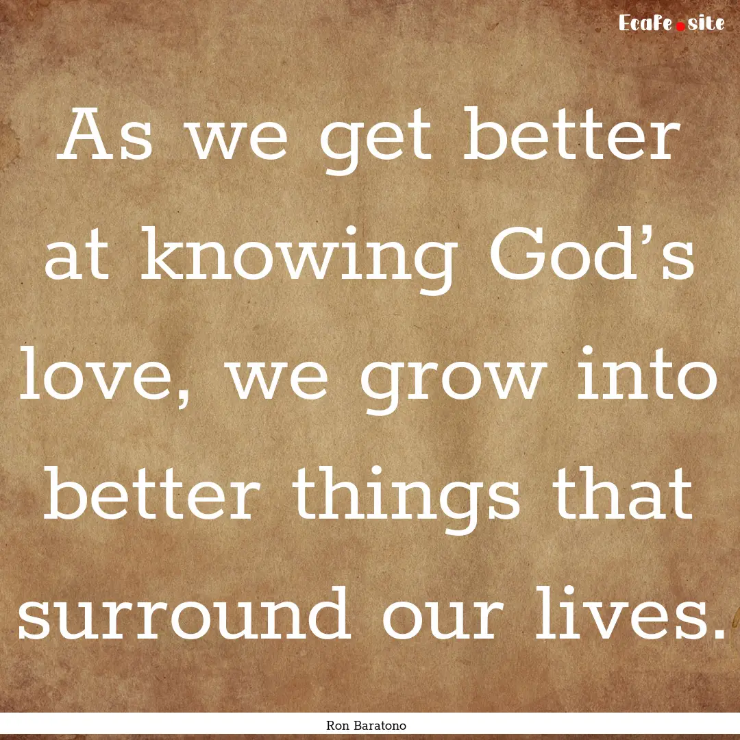 As we get better at knowing God’s love,.... : Quote by Ron Baratono