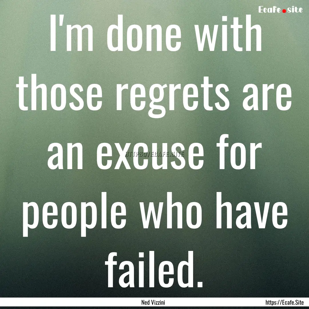 I'm done with those regrets are an excuse.... : Quote by Ned Vizzini