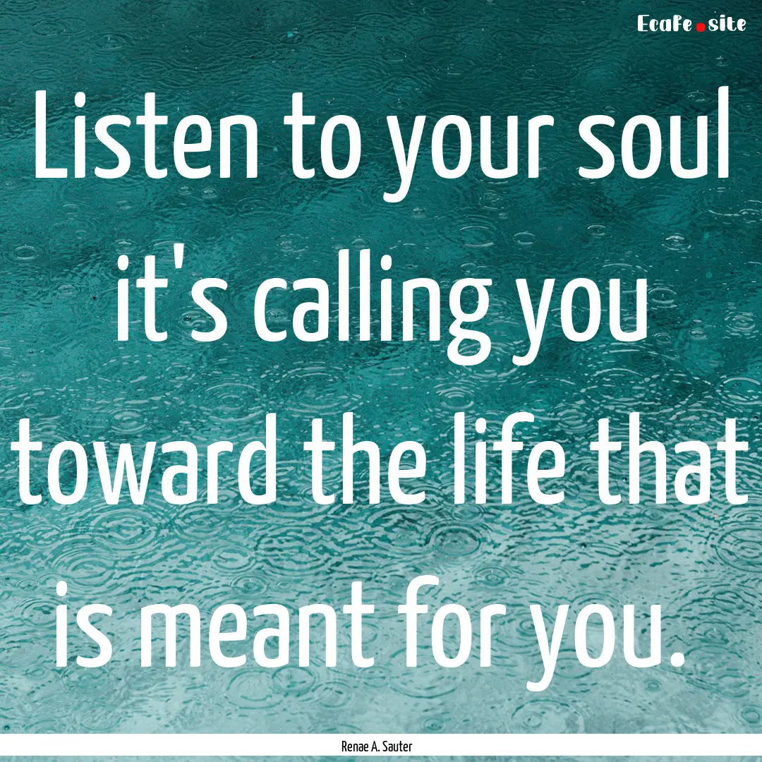 Listen to your soul it's calling you toward.... : Quote by Renae A. Sauter