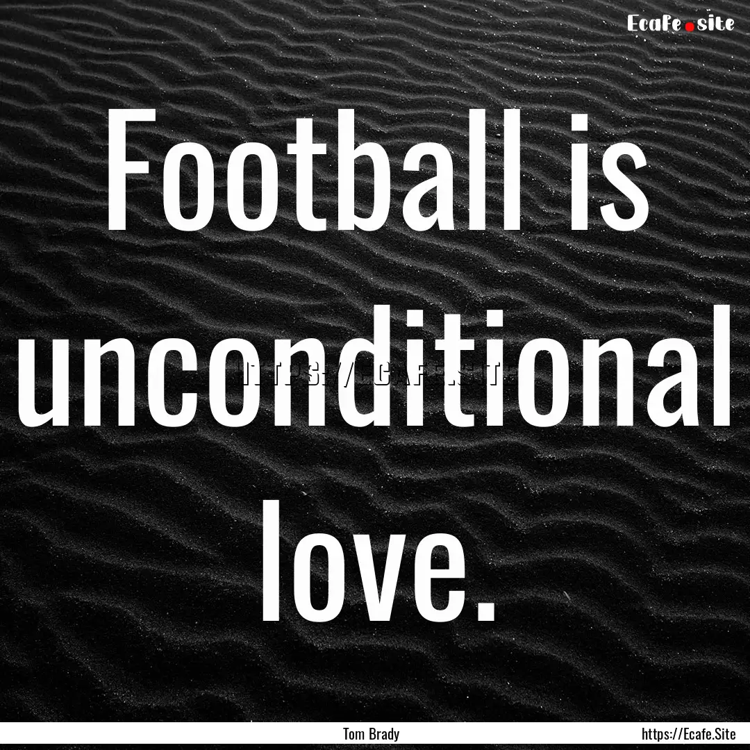 Football is unconditional love. : Quote by Tom Brady