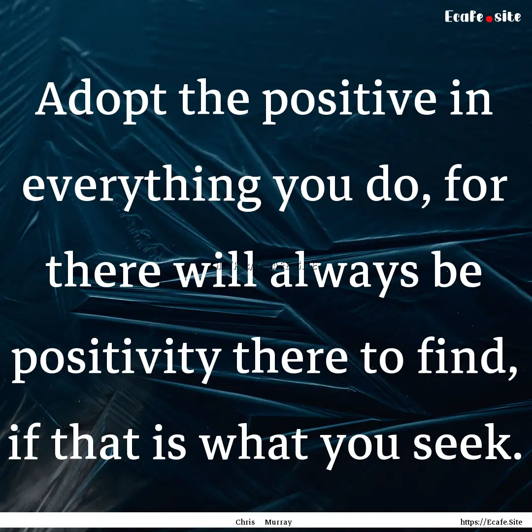 Adopt the positive in everything you do,.... : Quote by Chris Murray