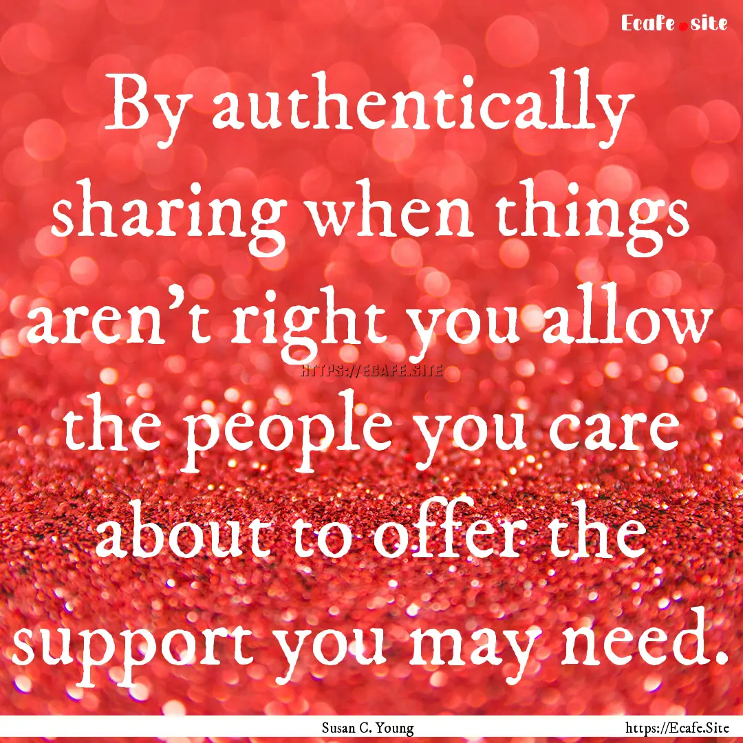 By authentically sharing when things aren’t.... : Quote by Susan C. Young