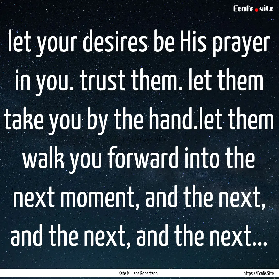 let your desires be His prayer in you. trust.... : Quote by Kate Mullane Robertson