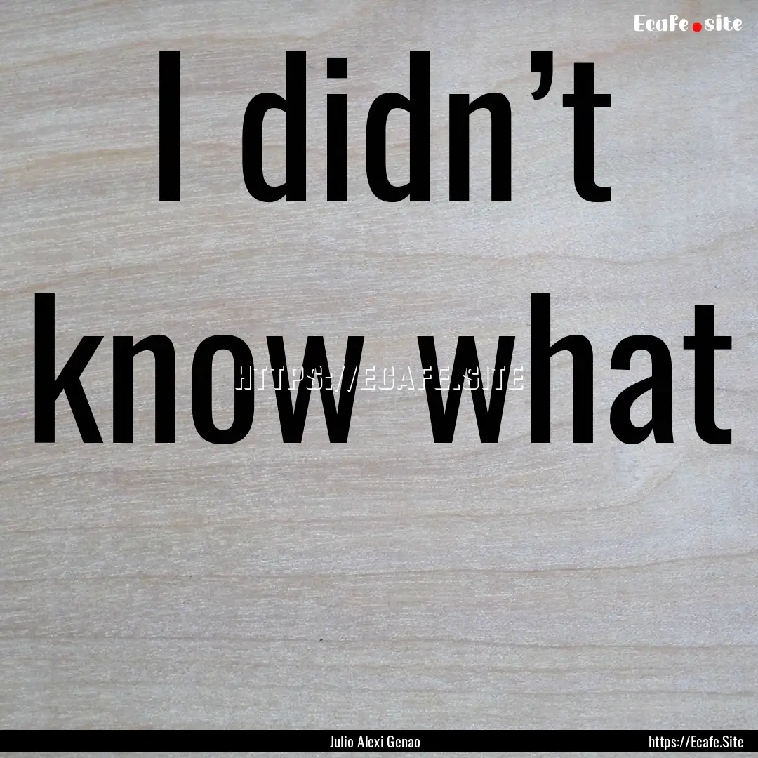 I didn’t know what : Quote by Julio Alexi Genao