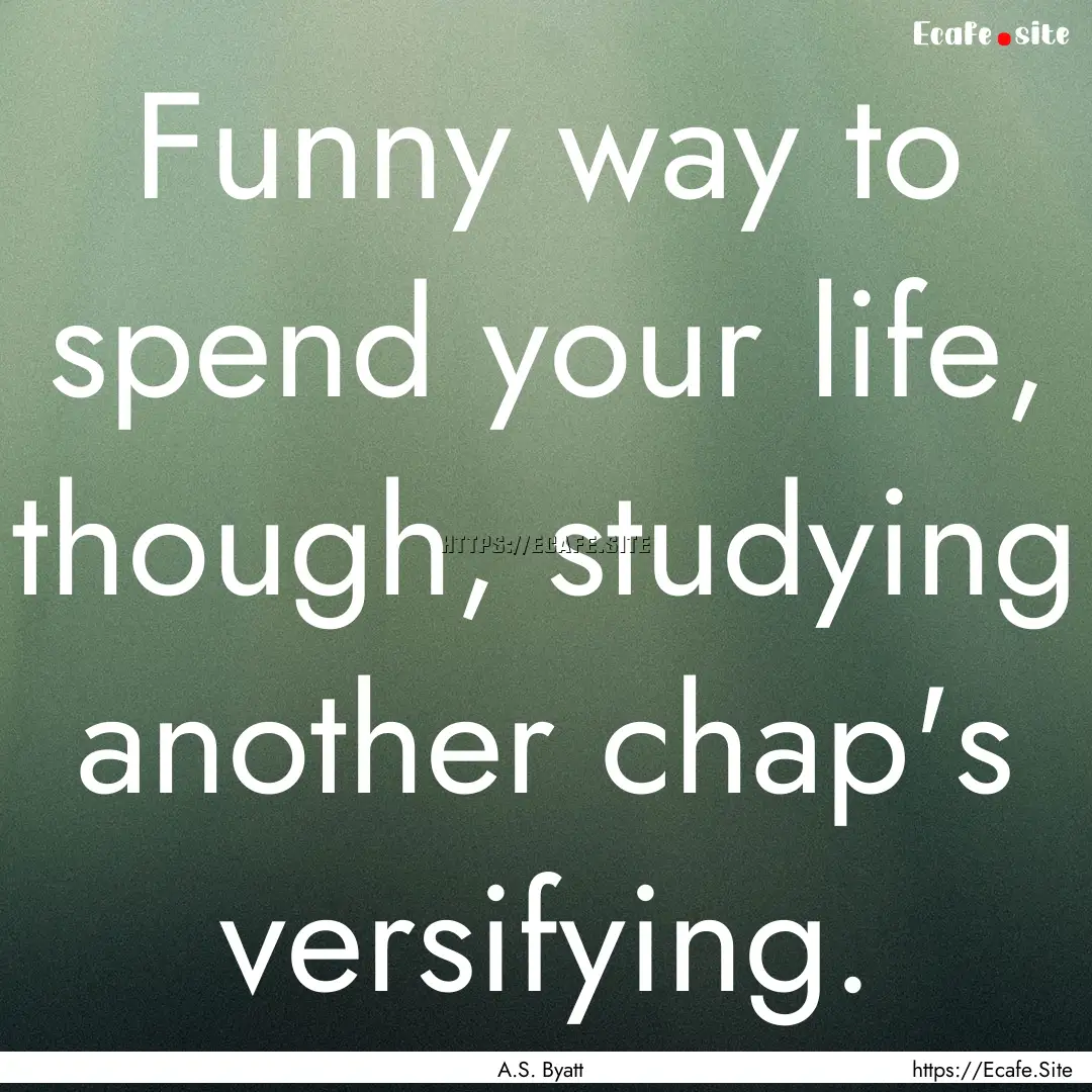 Funny way to spend your life, though, studying.... : Quote by A.S. Byatt