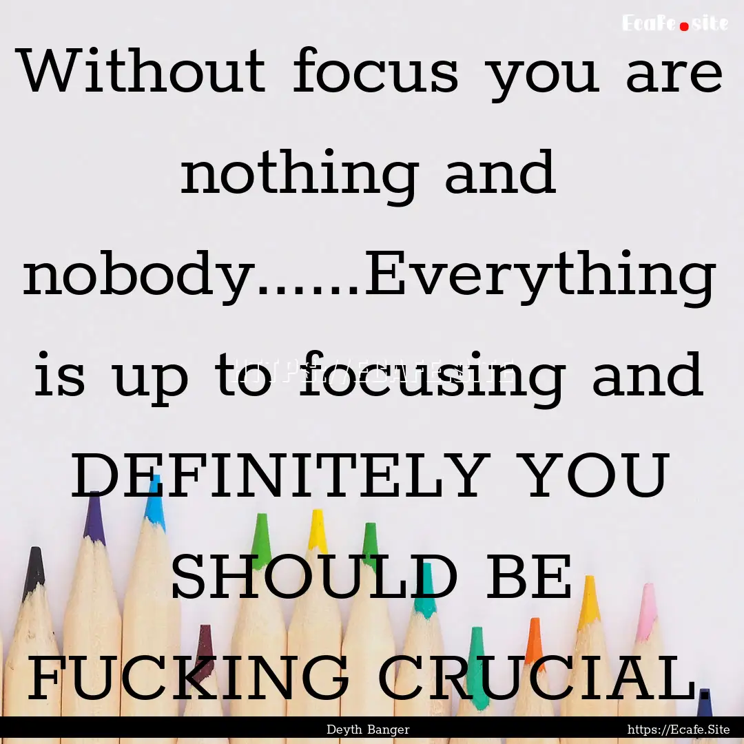 Without focus you are nothing and nobody......Everything.... : Quote by Deyth Banger