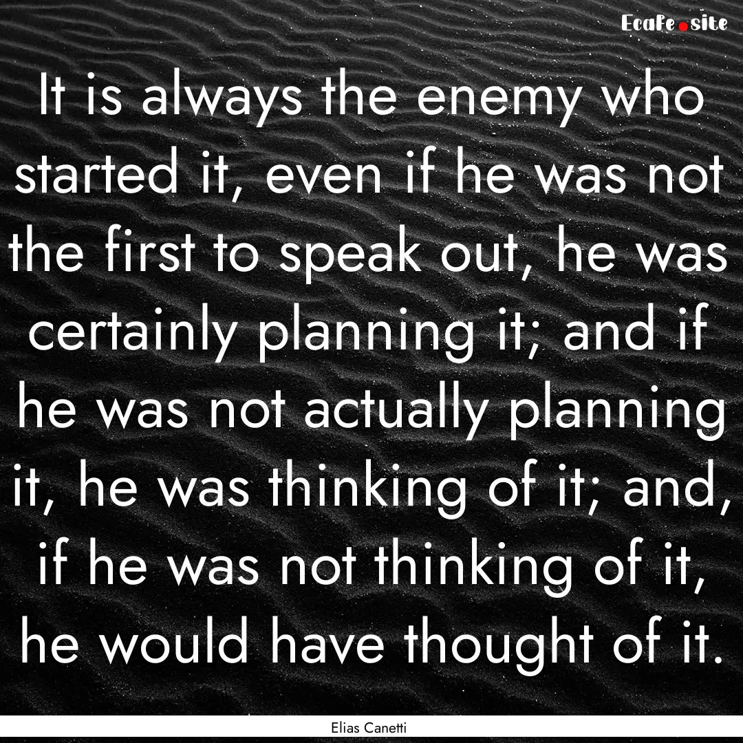 It is always the enemy who started it, even.... : Quote by Elias Canetti