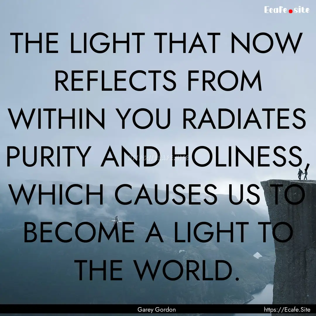 THE LIGHT THAT NOW REFLECTS FROM WITHIN YOU.... : Quote by Garey Gordon