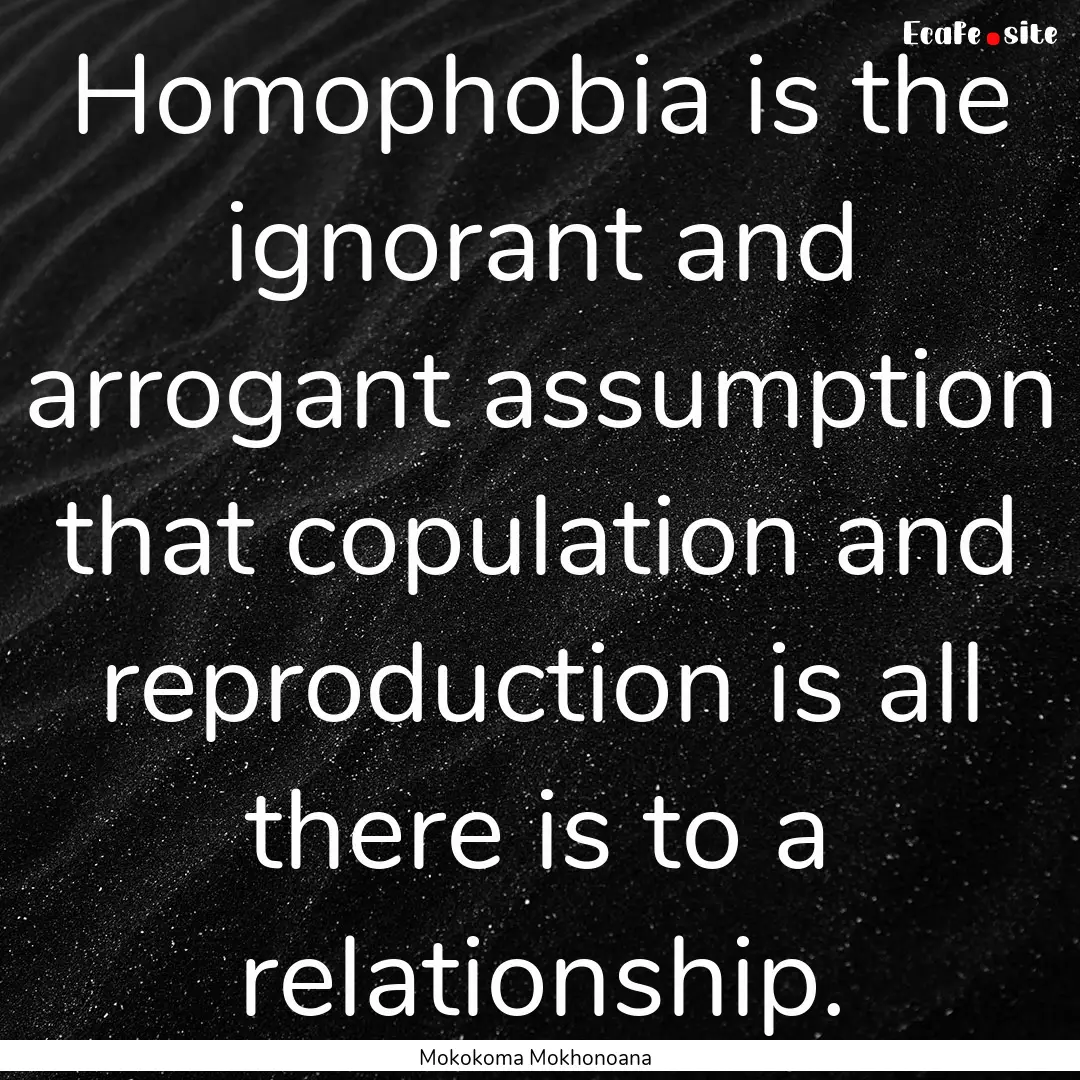 Homophobia is the ignorant and arrogant assumption.... : Quote by Mokokoma Mokhonoana