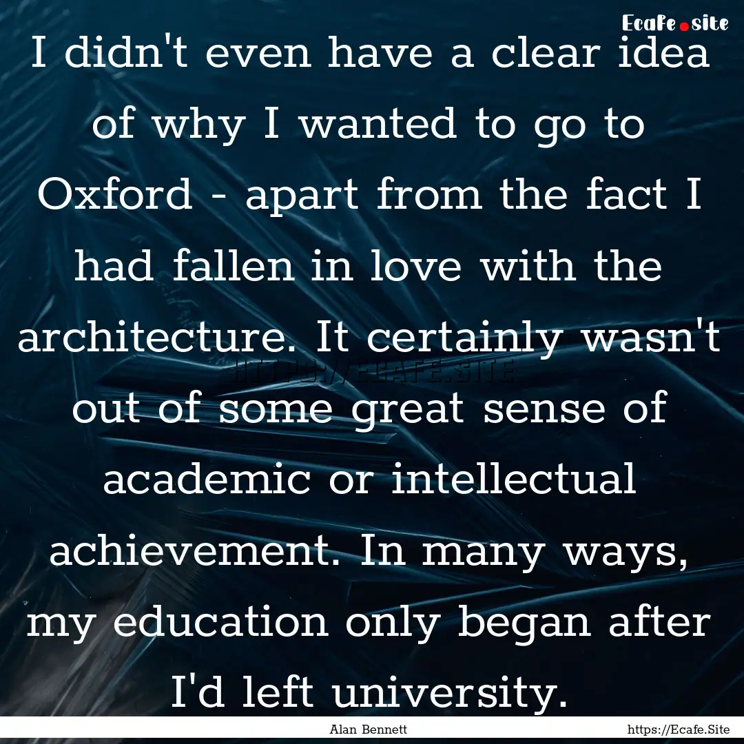 I didn't even have a clear idea of why I.... : Quote by Alan Bennett