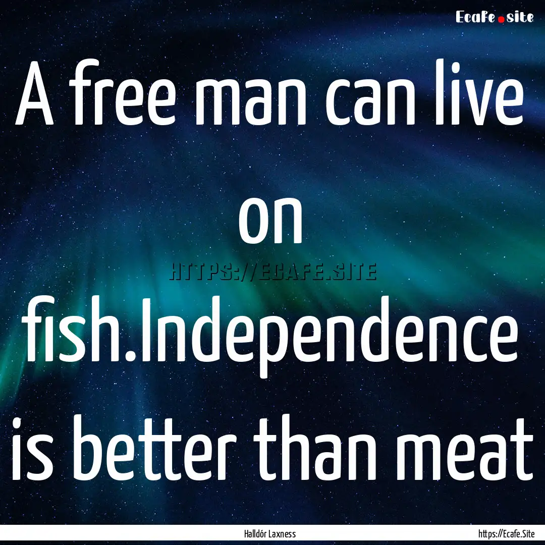 A free man can live on fish.Independence.... : Quote by Halldór Laxness