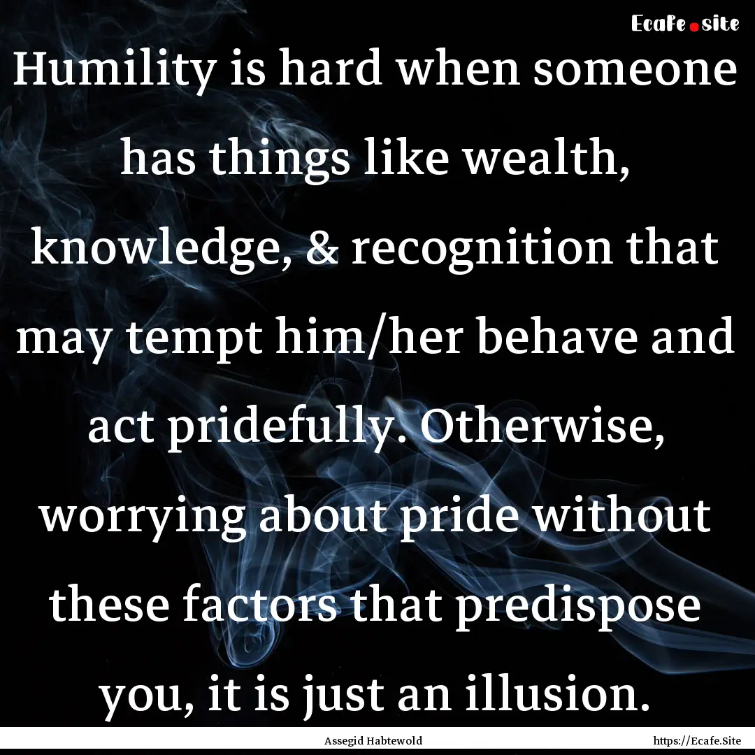 Humility is hard when someone has things.... : Quote by Assegid Habtewold