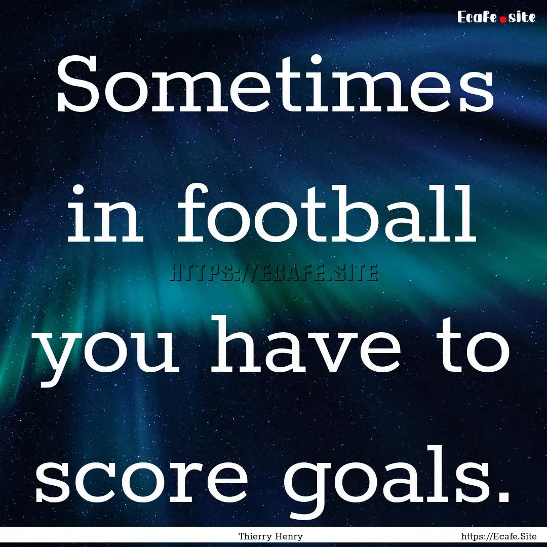 Sometimes in football you have to score goals..... : Quote by Thierry Henry