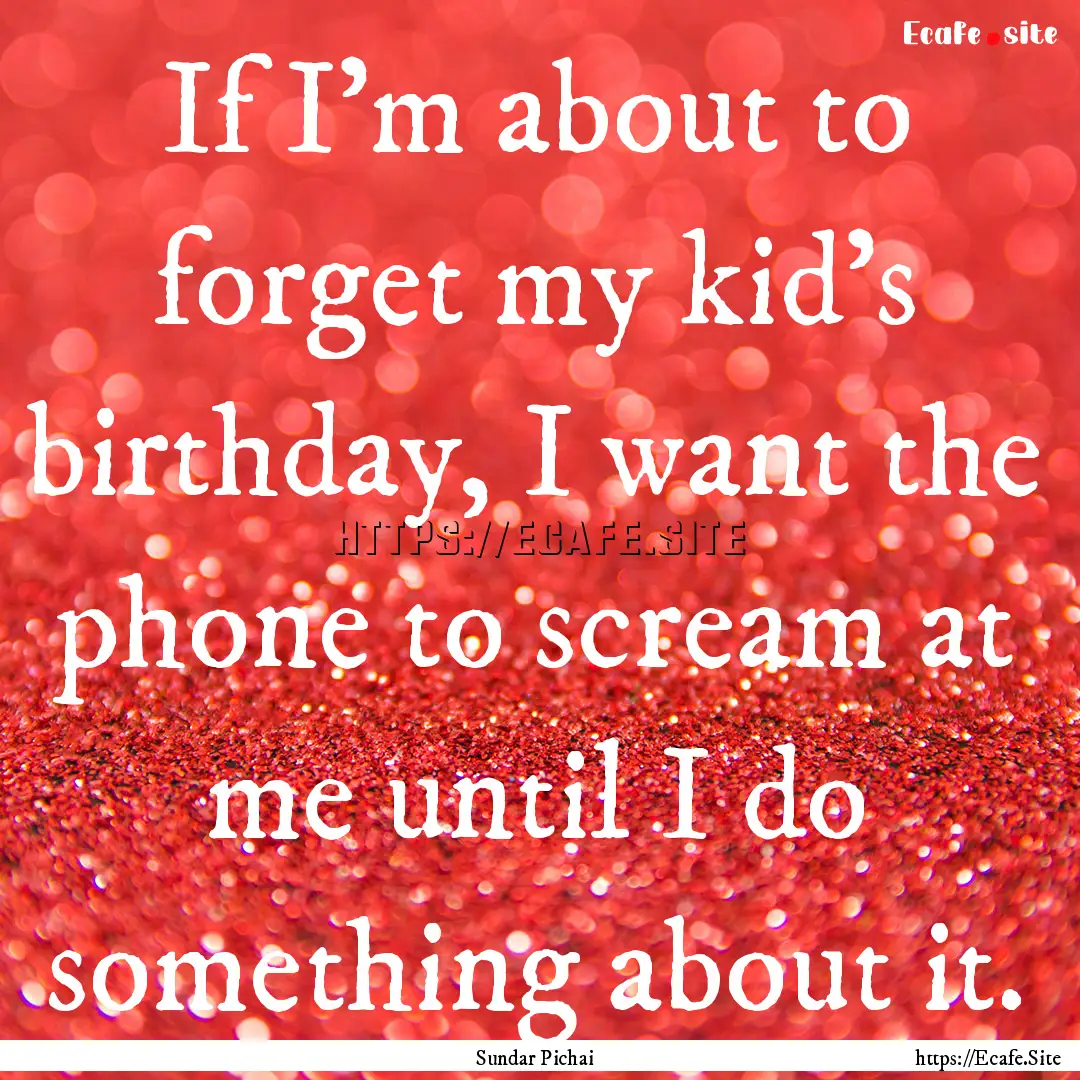 If I'm about to forget my kid's birthday,.... : Quote by Sundar Pichai