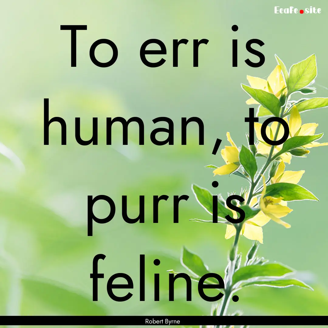 To err is human, to purr is feline. : Quote by Robert Byrne