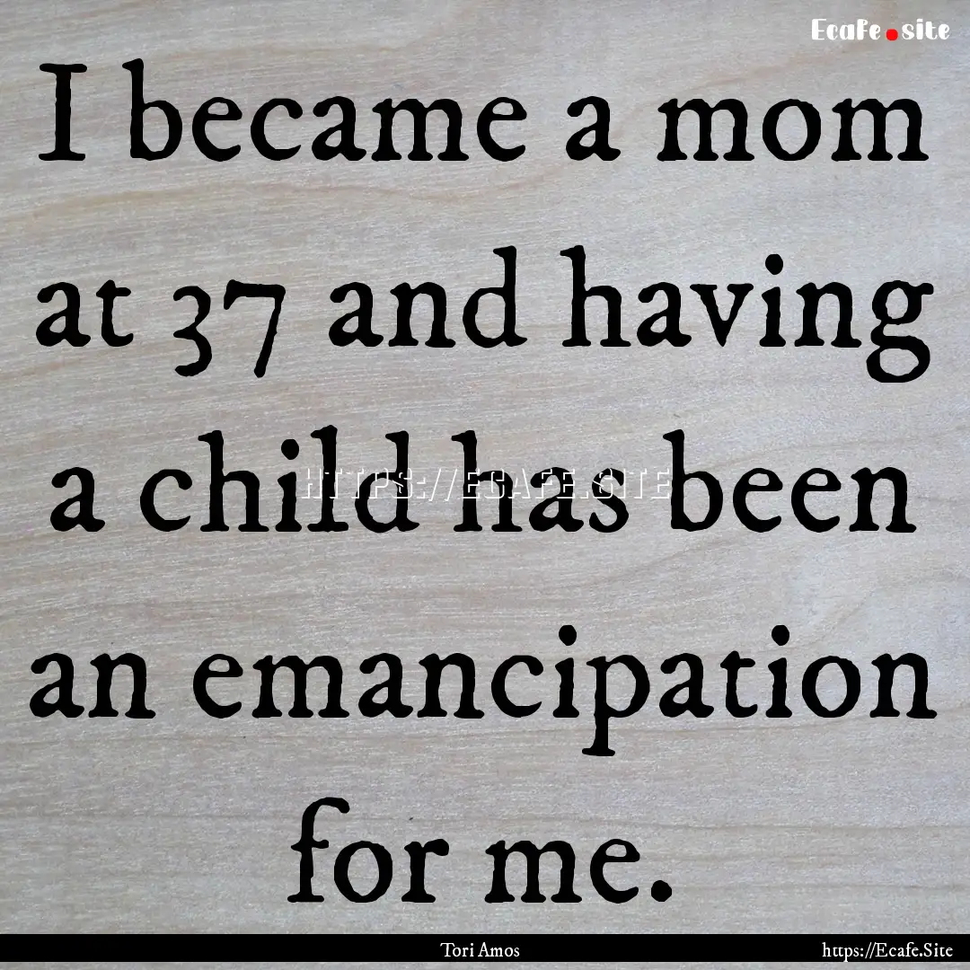 I became a mom at 37 and having a child has.... : Quote by Tori Amos