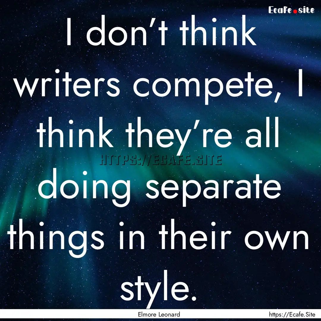 I don’t think writers compete, I think.... : Quote by Elmore Leonard