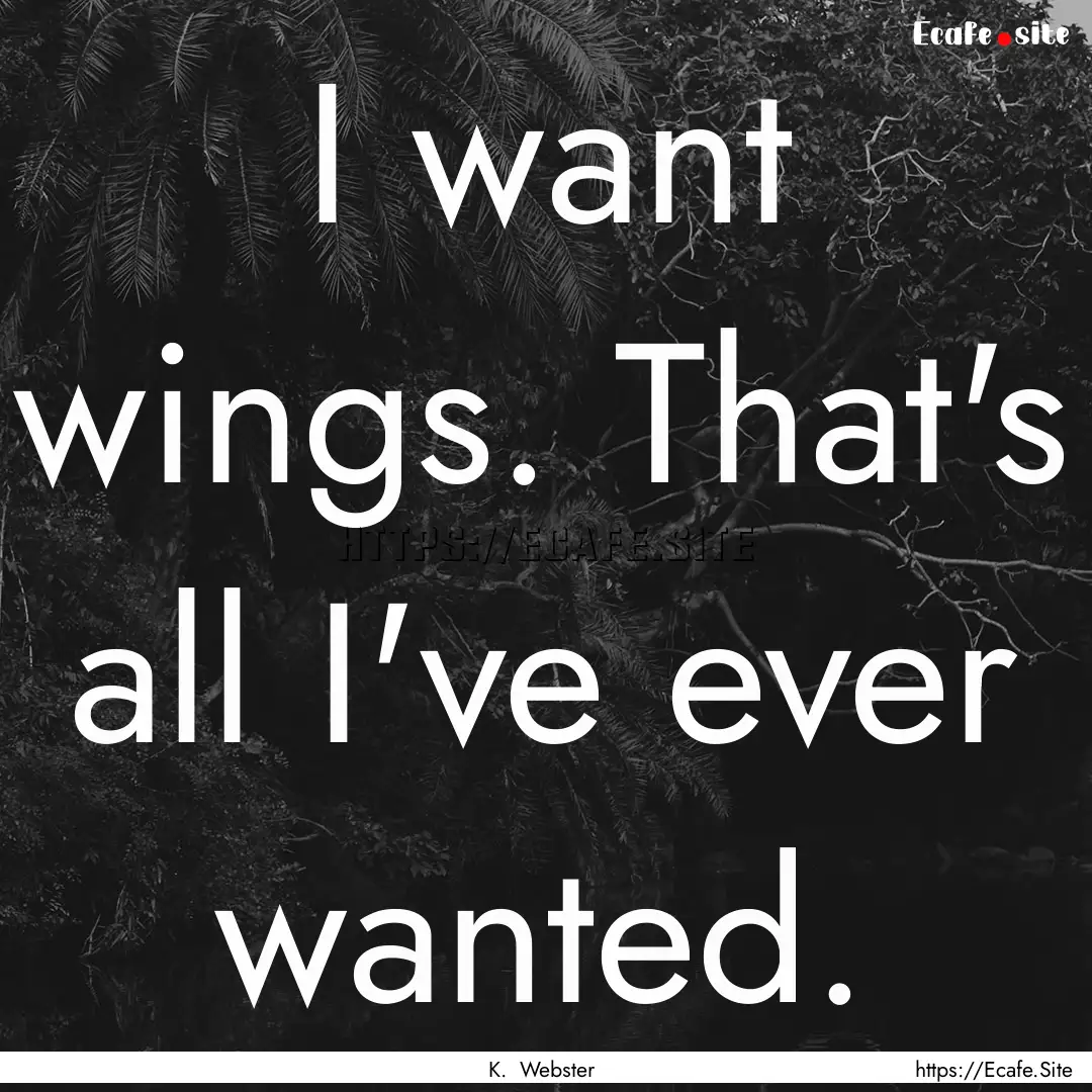 I want wings. That's all I've ever wanted..... : Quote by K. Webster