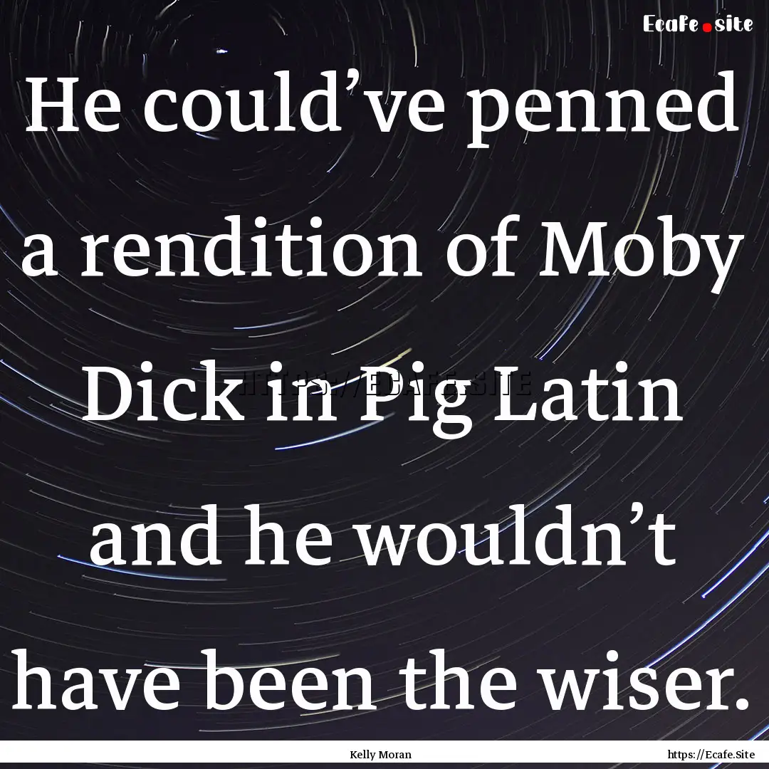 He could’ve penned a rendition of Moby.... : Quote by Kelly Moran