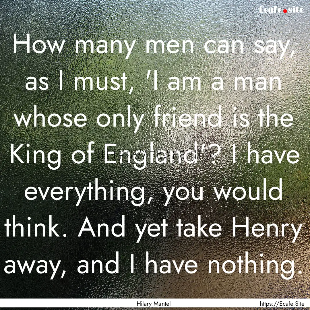 How many men can say, as I must, 'I am a.... : Quote by Hilary Mantel