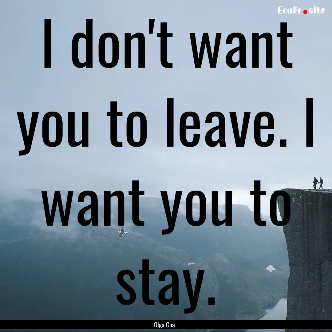 I don't want you to leave. I want you to.... : Quote by Olga Goa