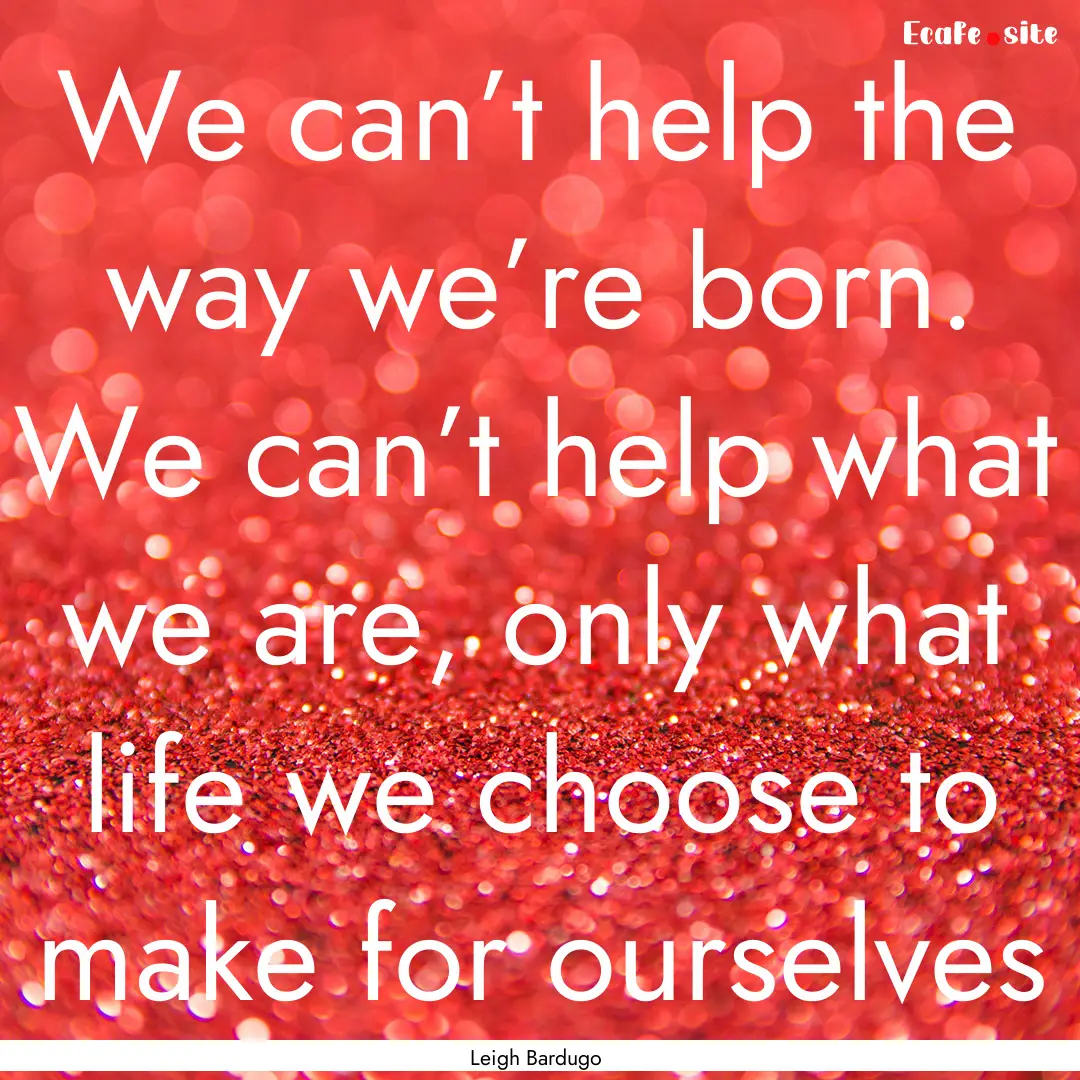 We can’t help the way we’re born. We.... : Quote by Leigh Bardugo