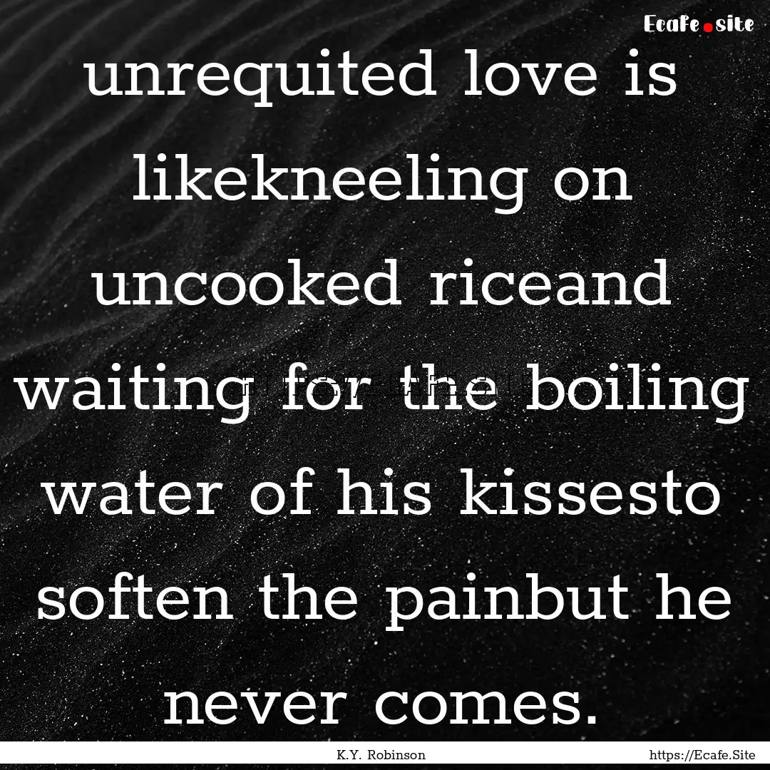 unrequited love is likekneeling on uncooked.... : Quote by K.Y. Robinson