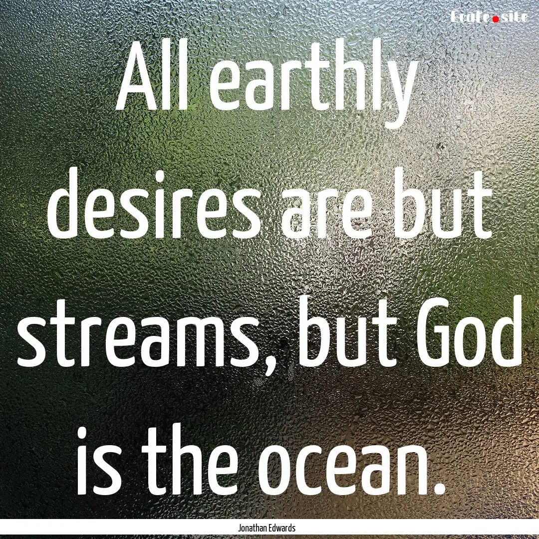 All earthly desires are but streams, but.... : Quote by Jonathan Edwards