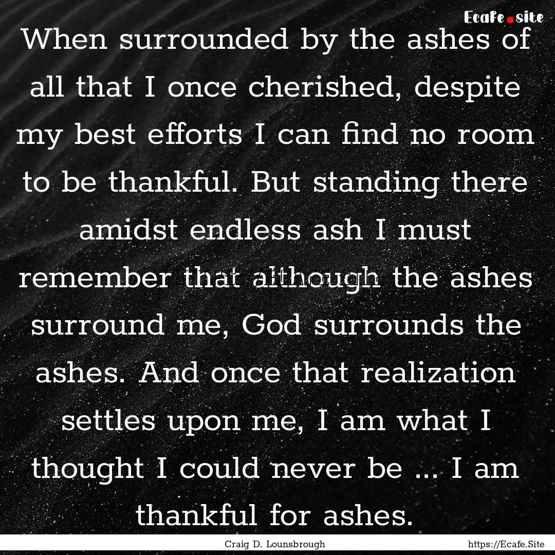 When surrounded by the ashes of all that.... : Quote by Craig D. Lounsbrough