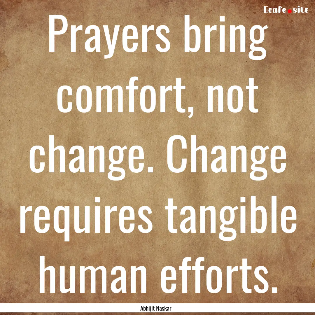 Prayers bring comfort, not change. Change.... : Quote by Abhijit Naskar