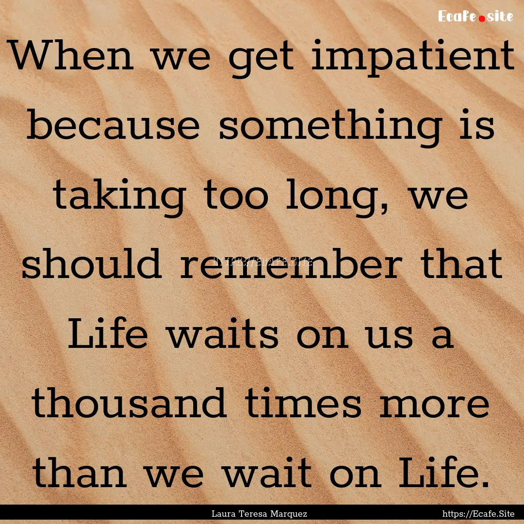 When we get impatient because something is.... : Quote by Laura Teresa Marquez