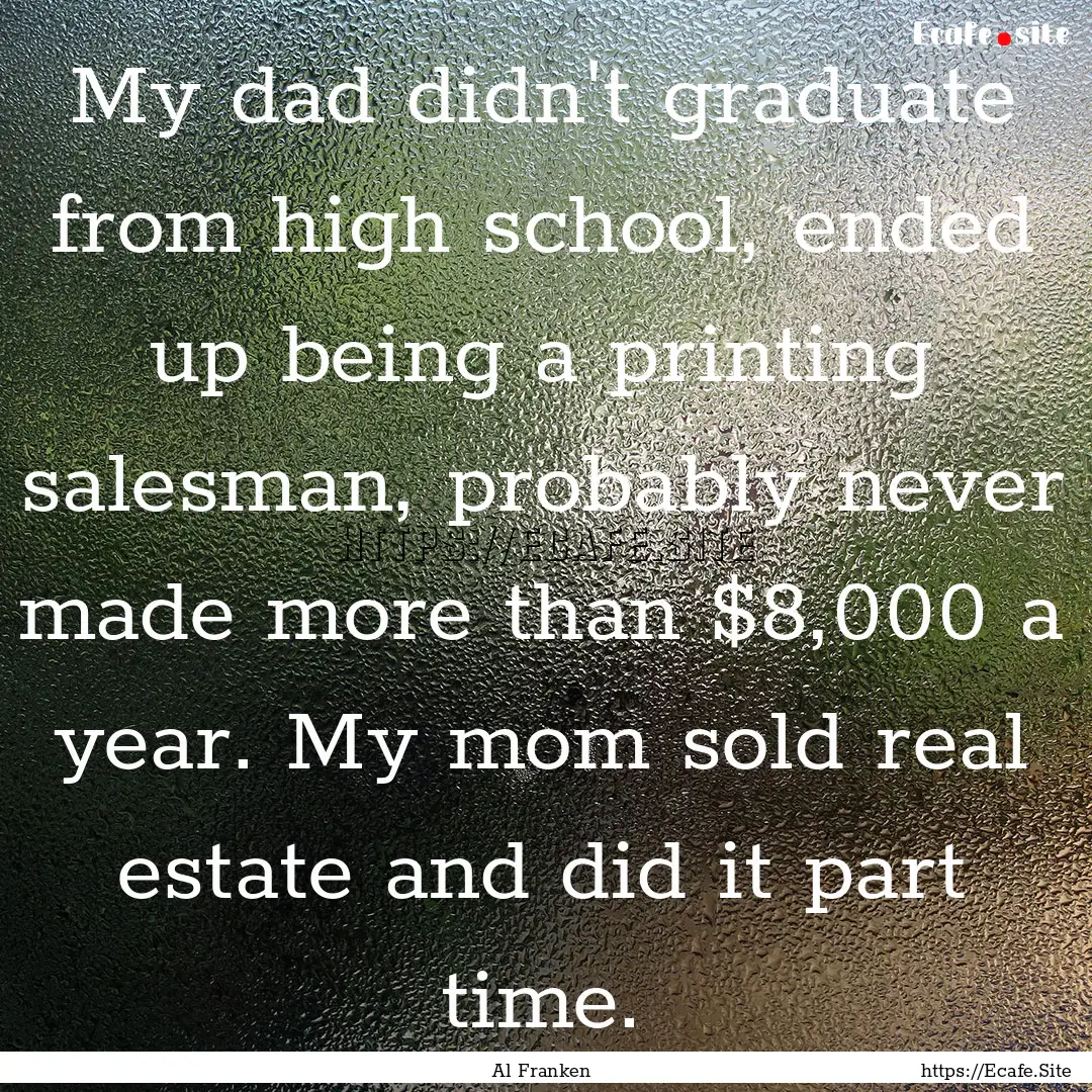 My dad didn't graduate from high school,.... : Quote by Al Franken