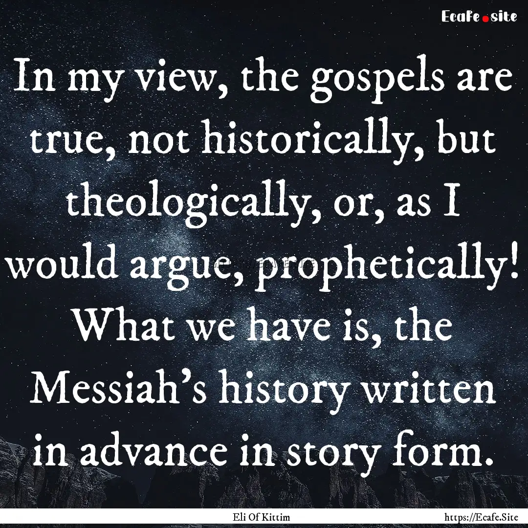 In my view, the gospels are true, not historically,.... : Quote by Eli Of Kittim