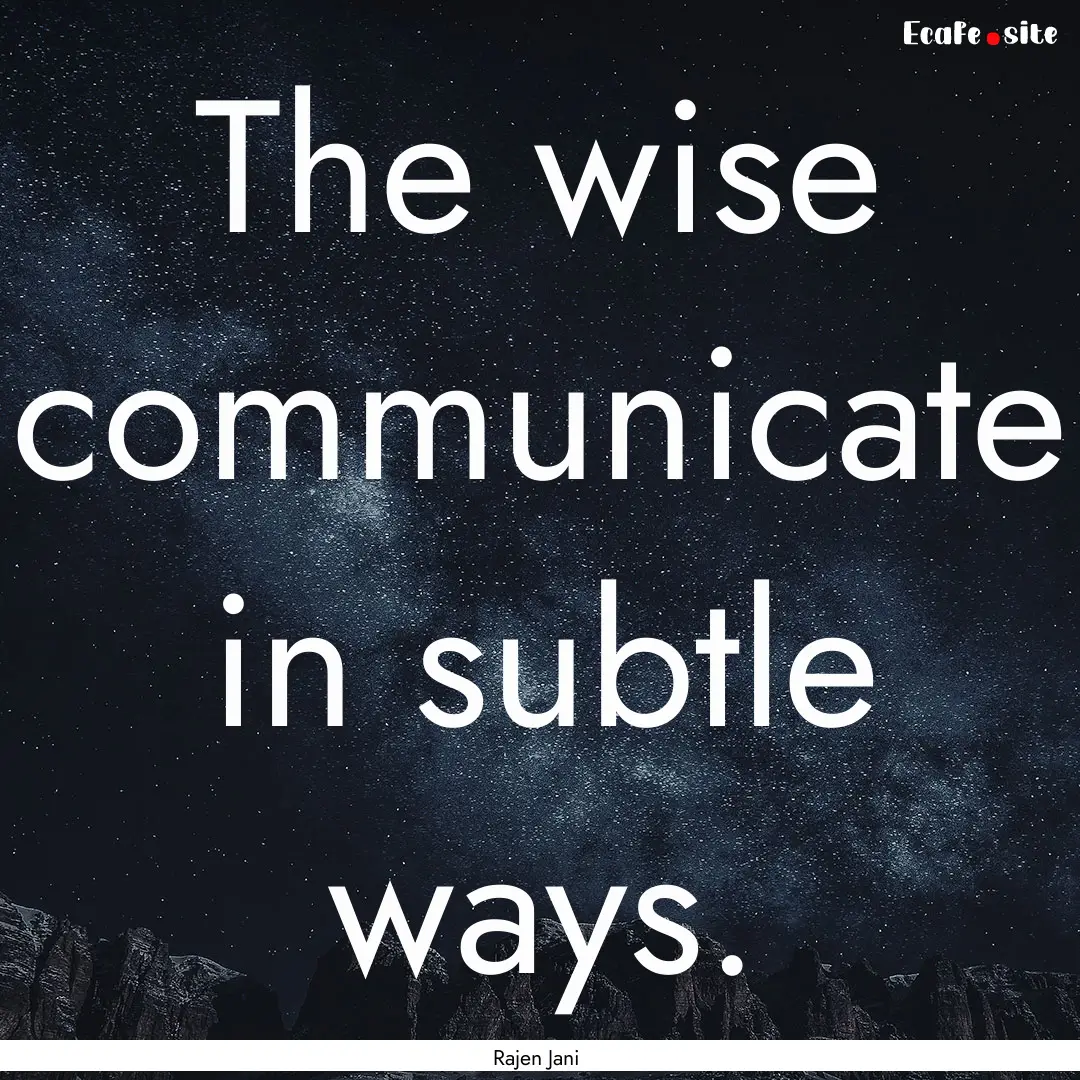 The wise communicate in subtle ways. : Quote by Rajen Jani