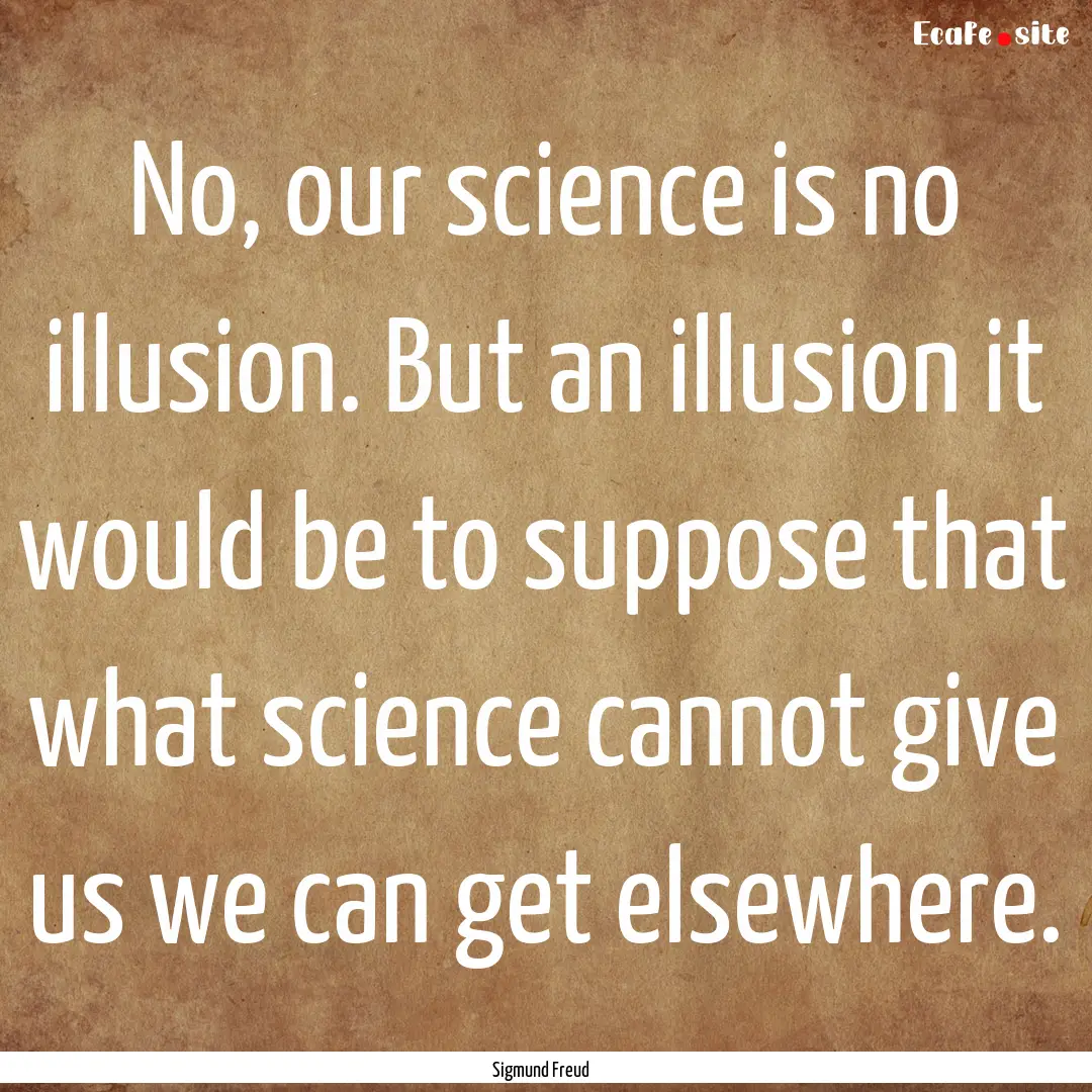 No, our science is no illusion. But an illusion.... : Quote by Sigmund Freud