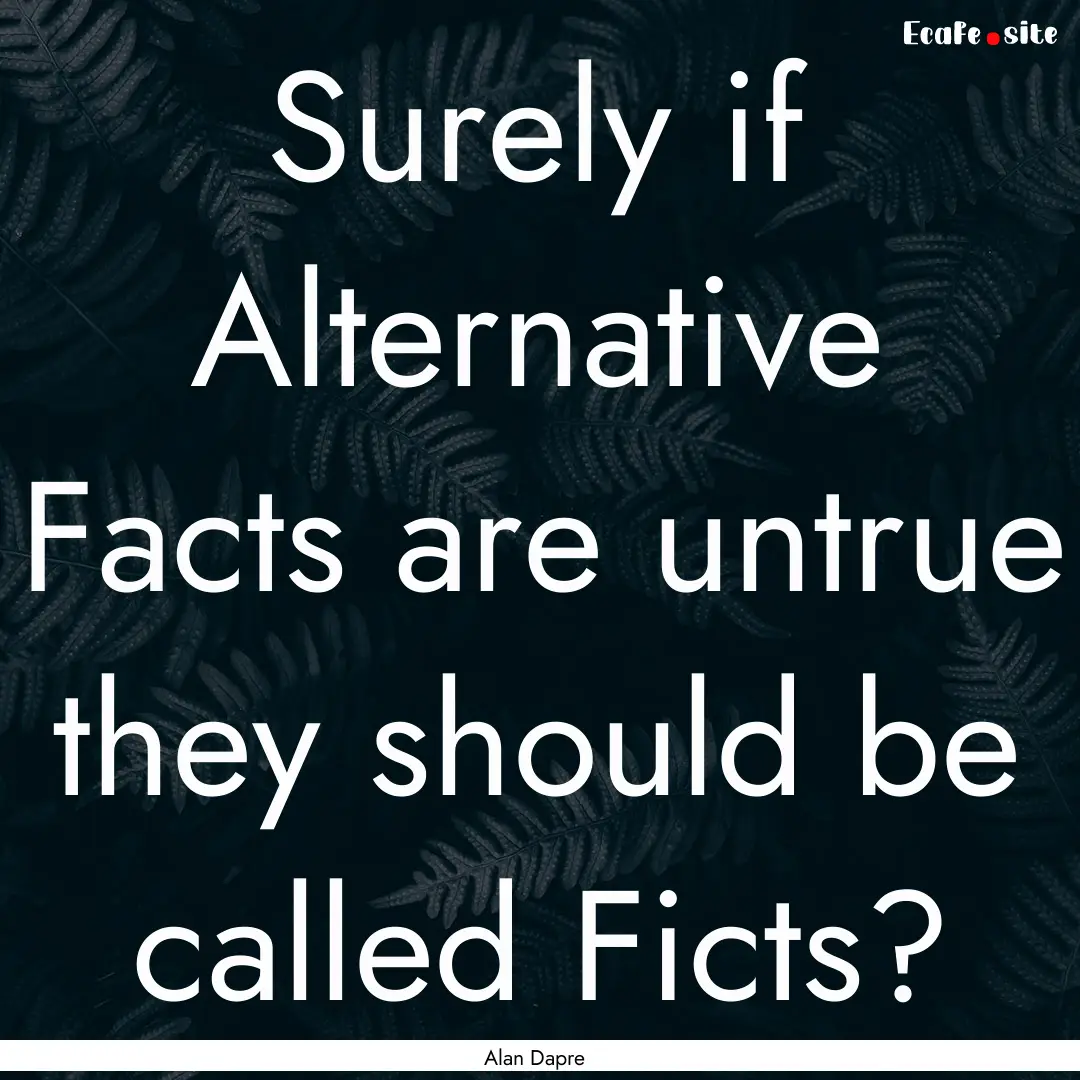 Surely if Alternative Facts are untrue they.... : Quote by Alan Dapre